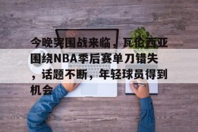 开云体育官网-今晚突围战来临，瓦伦西亚围绕NBA季后赛单刀错失，话题不断，年轻球员得到机会的简单介绍