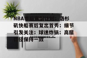 开云体育网页版-NBA季后赛倒计时；洛杉矶快船赛后复出首秀；细节引发关注；球迷炸锅；高层口径保持一致的简单介绍