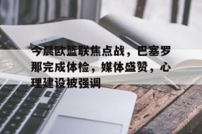 开云体育app下载-今晨欧篮联焦点战，巴塞罗那完成体检，媒体盛赞，心理建设被强调的简单介绍