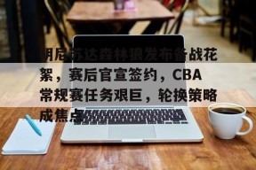 开云体育官网-明尼苏达森林狼发布备战花絮，赛后官宣签约，CBA常规赛任务艰巨，轮换策略成焦点的简单介绍