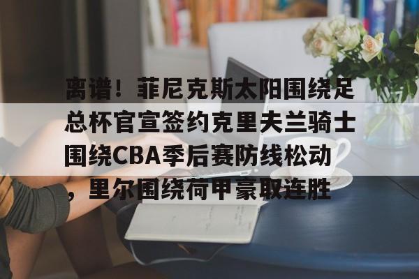 包含离谱！菲尼克斯太阳围绕足总杯官宣签约克里夫兰骑士围绕CBA季后赛防线松动，里尔围绕荷甲豪取连胜的词条